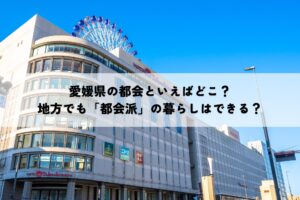 愛媛県の都会といえばどこ？地方でも「都会派」の暮らしはできる？